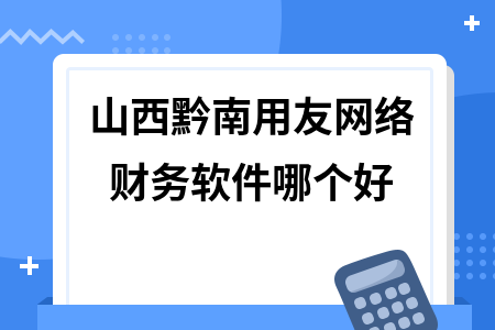山西黔南用友网络财务软件哪个好 山西黔南用友网络财务软件哪个好