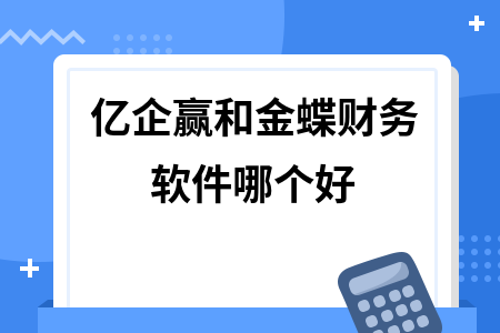 亿企赢和金蝶财务软件哪个好