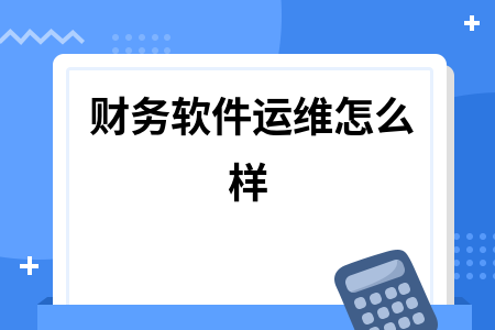 财务软件运维怎么样 财务软件运维怎么样