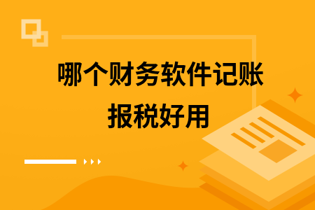哪个财务软件记账报税好用 哪个财务软件记账报税好用