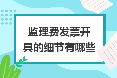 监理费发票开具的细节有哪些 监理费发票开具的细节有哪些