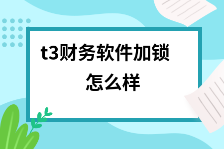 t3财务软件加锁怎么样 t3财务软件加锁怎么样