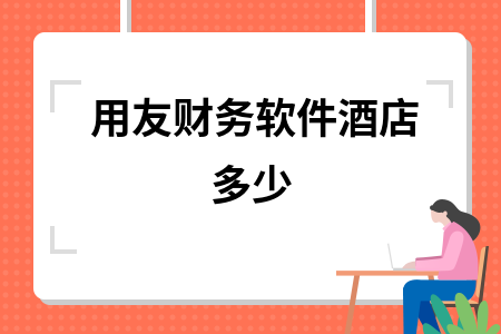 用友财务软件酒店多少 用友财务软件酒店多少