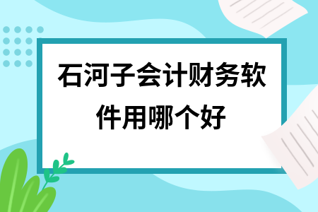 石河子会计财务软件用哪个好 石河子会计财务软件用哪个好