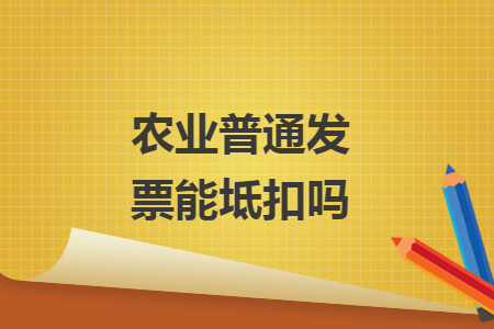 农业普通发票能坻扣吗 农业普通发票能坻扣吗