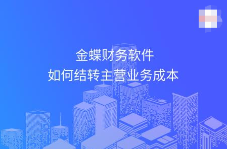 金蝶怎么结转主营业务成本 金蝶怎么结转主营业务成本