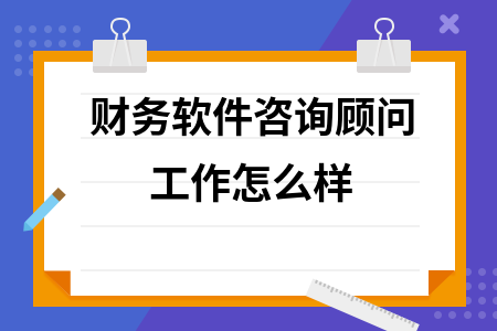 财务软件咨询顾问工作怎么样