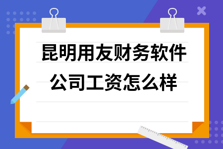 昆明用友财务软件公司工资怎么样 昆明用友财务软件公司工资怎么样