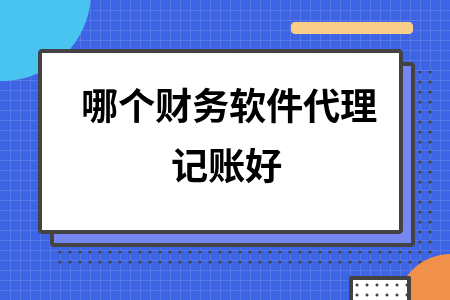 哪个财务软件代理记账好 哪个财务软件代理记账好