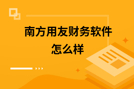 南方用友财务软件怎么样 南方用友财务软件怎么样
