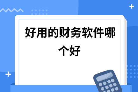 好用的财务软件哪个好 好用的财务软件哪个好