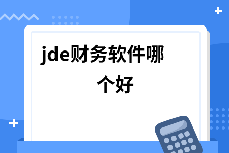 jde财务软件哪个好 jde财务软件哪个好