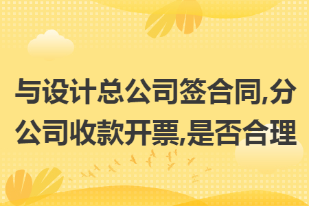 与设计总公司签合同,分公司收款开票,是否合理