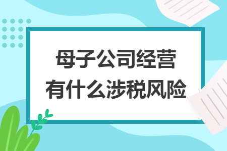 母子公司经营有什么涉税风险 母子公司经营有什么涉税风险