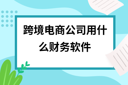 跨境电商公司用什么财务软件 跨境电商公司用什么财务软件