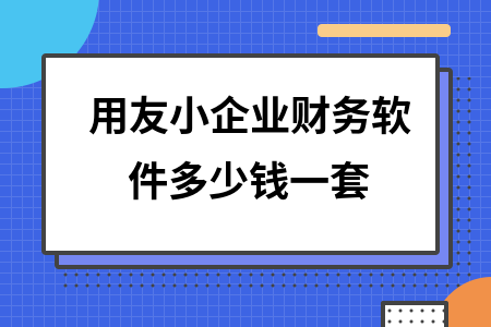用友小企业财务软件多少钱一套 用友小企业财务软件多少钱一套