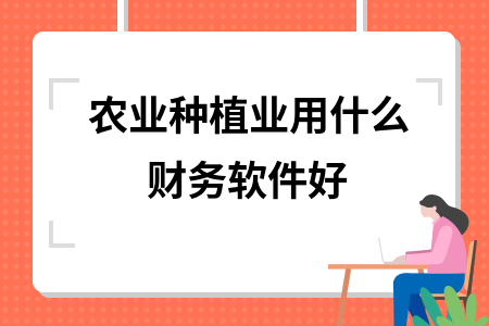 农业种植业用什么财务软件好 农业种植业用什么财务软件好