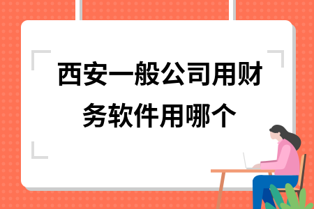 西安一般公司用财务软件用哪个 西安一般公司用财务软件用哪个