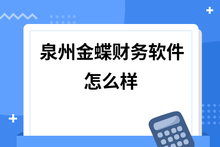 泉州金蝶财务软件怎么样 泉州金蝶财务软件怎么样