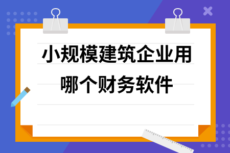 小规模建筑企业用哪个财务软件