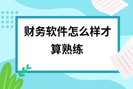 财务软件怎么样才算熟练