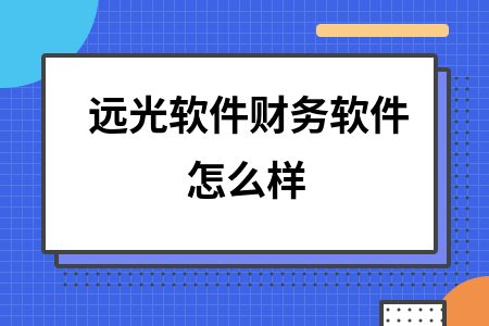 远光软件财务软件怎么样 远光软件财务软件怎么样