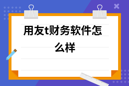 用友t财务软件怎么样 用友t财务软件怎么样