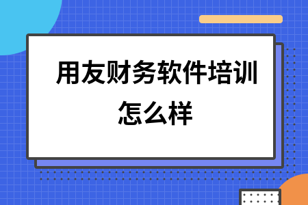 用友财务软件培训怎么样