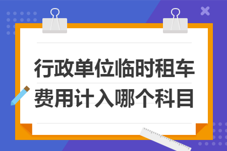 行政单位临时租车费用计入哪个科目