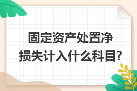固定资产处置净损失计入什么科目?