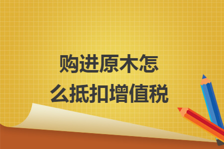 购进原木怎么抵扣增值税
