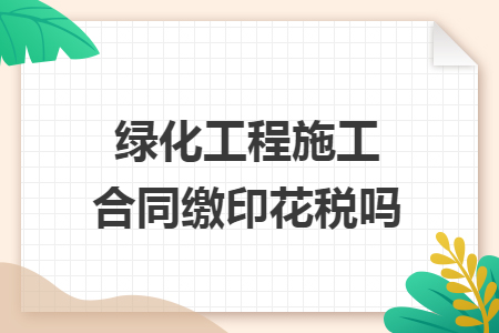 绿化工程施工合同缴印花税吗 绿化工程施工合同缴印花税吗
