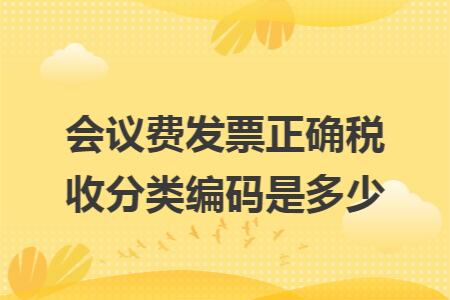 会议费发票正确税收分类编码是多少