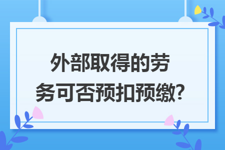 外部取得的劳务可否预扣预缴?