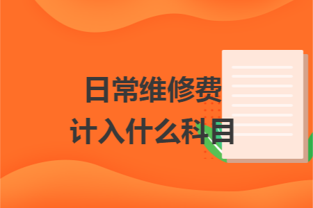 日常维修费计入什么科目 日常维修费计入什么科目