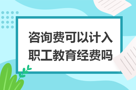 咨询费可以计入职工教育经费吗