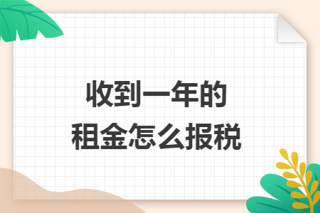 收到一年的租金怎么报税 收到一年的租金怎么报税