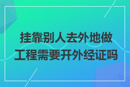 挂靠别人去外地做工程需要开外经证吗