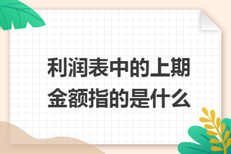 利润表中的上期金额指的是什么 利润表中的上期金额指的是什么