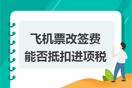 飞机票改签费能否抵扣进项税 飞机票改签费能否抵扣进项税