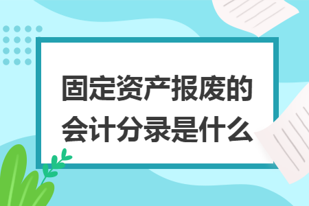 固定资产报废的会计分录是什么 固定资产报废的会计分录是什么