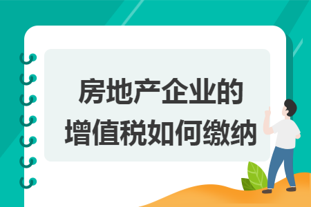 房地产企业的增值税如何缴纳 房地产企业的增值税如何缴纳