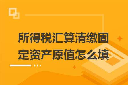 所得税汇算清缴固定资产原值怎么填