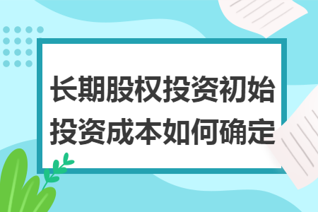 长期股权投资初始投资成本如何确定 长期股权投资初始投资成本如何确定