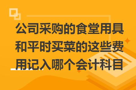 公司采购的食堂用具和平时买菜的这些费用记入哪个会计科目 公司采购的食堂用具和平时买菜的这些费用记入哪个会计科目
