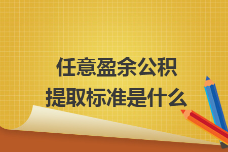 任意盈余公积提取标准是什么 任意盈余公积提取标准是什么