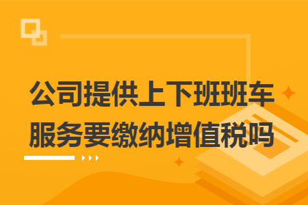公司提供上下班班车服务要缴纳增值税吗