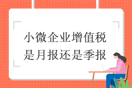 小微企业增值税是月报还是季报 小微企业增值税是月报还是季报