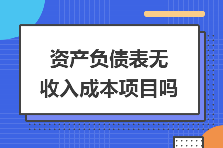 资产负债表无收入成本项目吗