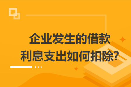 企业发生的借款利息支出如何扣除?